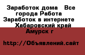 Заработок дома - Все города Работа » Заработок в интернете   . Хабаровский край,Амурск г.